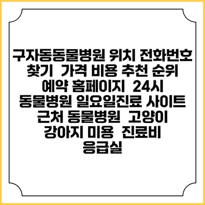 구자동동물병원 위치 전화번호 찾기 | 가격 비용 추천 순위 | 예약 홈페이지 | 24시 동물병원 일요일진료 사이트 | 근처 동물병원 | 고양이 강아지 미용 | 진료비 | 응급실
