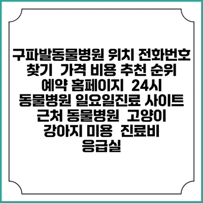 구파발동물병원 위치 전화번호 찾기 | 가격 비용 추천 순위 | 예약 홈페이지 | 24시 동물병원 일요일진료 사이트 | 근처 동물병원 | 고양이 강아지 미용 | 진료비 | 응급실
