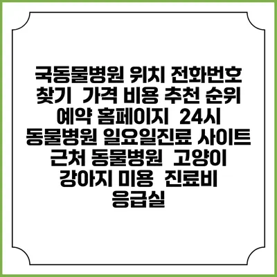 국동물병원 위치 전화번호 찾기 | 가격 비용 추천 순위 | 예약 홈페이지 | 24시 동물병원 일요일진료 사이트 | 근처 동물병원 | 고양이 강아지 미용 | 진료비 | 응급실