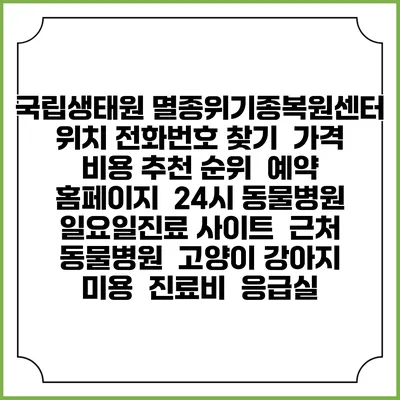 국립생태원 멸종위기종복원센터 위치 전화번호 찾기 | 가격 비용 추천 순위 | 예약 홈페이지 | 24시 동물병원 일요일진료 사이트 | 근처 동물병원 | 고양이 강아지 미용 | 진료비 | 응급실