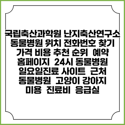 국립축산과학원 난지축산연구소 동물병원 위치 전화번호 찾기 | 가격 비용 추천 순위 | 예약 홈페이지 | 24시 동물병원 일요일진료 사이트 | 근처 동물병원 | 고양이 강아지 미용 | 진료비 | 응급실