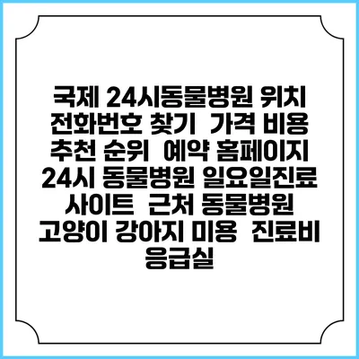 국제 24시동물병원 위치 전화번호 찾기 | 가격 비용 추천 순위 | 예약 홈페이지 | 24시 동물병원 일요일진료 사이트 | 근처 동물병원 | 고양이 강아지 미용 | 진료비 | 응급실