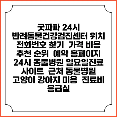 굿파파 24시 반려동물건강검진센터 위치 전화번호 찾기 | 가격 비용 추천 순위 | 예약 홈페이지 | 24시 동물병원 일요일진료 사이트 | 근처 동물병원 | 고양이 강아지 미용 | 진료비 | 응급실