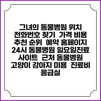 그녀의 동물병원 위치 전화번호 찾기 | 가격 비용 추천 순위 | 예약 홈페이지 | 24시 동물병원 일요일진료 사이트 | 근처 동물병원 | 고양이 강아지 미용 | 진료비 | 응급실
