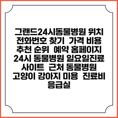 그랜드24시동물병원 위치 전화번호 찾기 | 가격 비용 추천 순위 | 예약 홈페이지 | 24시 동물병원 일요일진료 사이트 | 근처 동물병원 | 고양이 강아지 미용 | 진료비 | 응급실