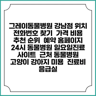 그레이동물병원 강남점 위치 전화번호 찾기 | 가격 비용 추천 순위 | 예약 홈페이지 | 24시 동물병원 일요일진료 사이트 | 근처 동물병원 | 고양이 강아지 미용 | 진료비 | 응급실