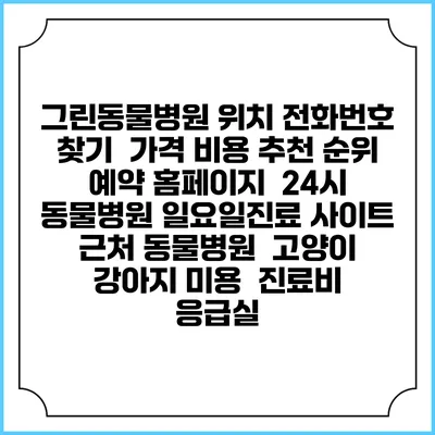 그린동물병원 위치 전화번호 찾기 | 가격 비용 추천 순위 | 예약 홈페이지 | 24시 동물병원 일요일진료 사이트 | 근처 동물병원 | 고양이 강아지 미용 | 진료비 | 응급실
