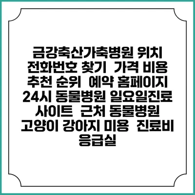 금강축산가축병원 위치 전화번호 찾기 | 가격 비용 추천 순위 | 예약 홈페이지 | 24시 동물병원 일요일진료 사이트 | 근처 동물병원 | 고양이 강아지 미용 | 진료비 | 응급실