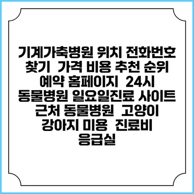 기계가축병원 위치 전화번호 찾기 | 가격 비용 추천 순위 | 예약 홈페이지 | 24시 동물병원 일요일진료 사이트 | 근처 동물병원 | 고양이 강아지 미용 | 진료비 | 응급실