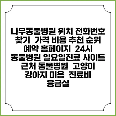 나무동물병원 위치 전화번호 찾기 | 가격 비용 추천 순위 | 예약 홈페이지 | 24시 동물병원 일요일진료 사이트 | 근처 동물병원 | 고양이 강아지 미용 | 진료비 | 응급실