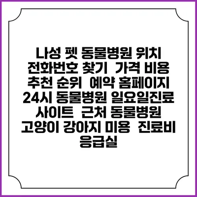 나성 펫 동물병원 위치 전화번호 찾기 | 가격 비용 추천 순위 | 예약 홈페이지 | 24시 동물병원 일요일진료 사이트 | 근처 동물병원 | 고양이 강아지 미용 | 진료비 | 응급실