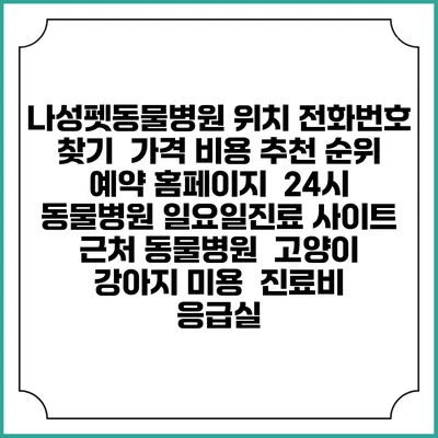 나성펫동물병원 위치 전화번호 찾기 | 가격 비용 추천 순위 | 예약 홈페이지 | 24시 동물병원 일요일진료 사이트 | 근처 동물병원 | 고양이 강아지 미용 | 진료비 | 응급실