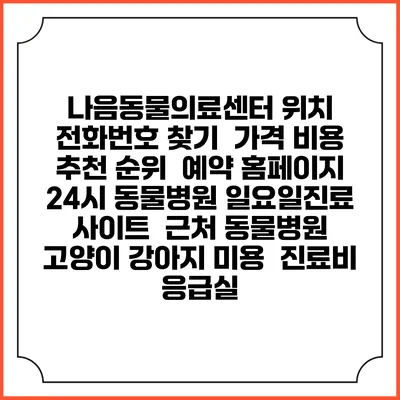 나음동물의료센터 위치 전화번호 찾기 | 가격 비용 추천 순위 | 예약 홈페이지 | 24시 동물병원 일요일진료 사이트 | 근처 동물병원 | 고양이 강아지 미용 | 진료비 | 응급실