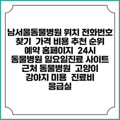 남서울동물병원 위치 전화번호 찾기 | 가격 비용 추천 순위 | 예약 홈페이지 | 24시 동물병원 일요일진료 사이트 | 근처 동물병원 | 고양이 강아지 미용 | 진료비 | 응급실