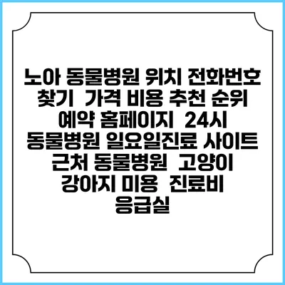 노아 동물병원 위치 전화번호 찾기 | 가격 비용 추천 순위 | 예약 홈페이지 | 24시 동물병원 일요일진료 사이트 | 근처 동물병원 | 고양이 강아지 미용 | 진료비 | 응급실