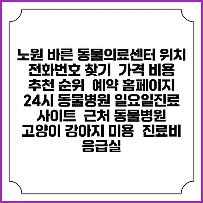 노원 바른 동물의료센터 위치 전화번호 찾기 | 가격 비용 추천 순위 | 예약 홈페이지 | 24시 동물병원 일요일진료 사이트 | 근처 동물병원 | 고양이 강아지 미용 | 진료비 | 응급실