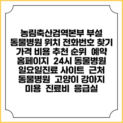 농림축산검역본부 부설 동물병원 위치 전화번호 찾기 | 가격 비용 추천 순위 | 예약 홈페이지 | 24시 동물병원 일요일진료 사이트 | 근처 동물병원 | 고양이 강아지 미용 | 진료비 | 응급실