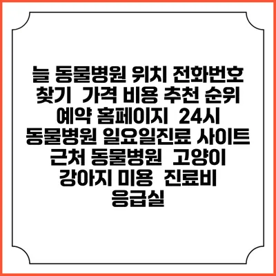 늘 동물병원 위치 전화번호 찾기 | 가격 비용 추천 순위 | 예약 홈페이지 | 24시 동물병원 일요일진료 사이트 | 근처 동물병원 | 고양이 강아지 미용 | 진료비 | 응급실