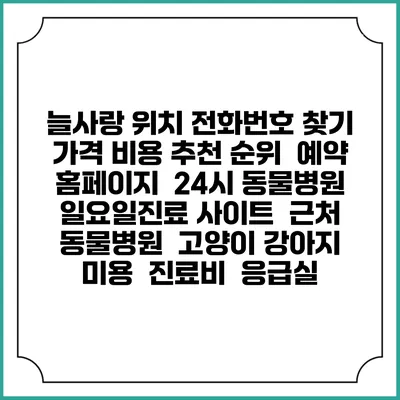 늘사랑 위치 전화번호 찾기 | 가격 비용 추천 순위 | 예약 홈페이지 | 24시 동물병원 일요일진료 사이트 | 근처 동물병원 | 고양이 강아지 미용 | 진료비 | 응급실