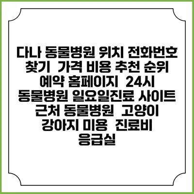 다나 동물병원 위치 전화번호 찾기 | 가격 비용 추천 순위 | 예약 홈페이지 | 24시 동물병원 일요일진료 사이트 | 근처 동물병원 | 고양이 강아지 미용 | 진료비 | 응급실