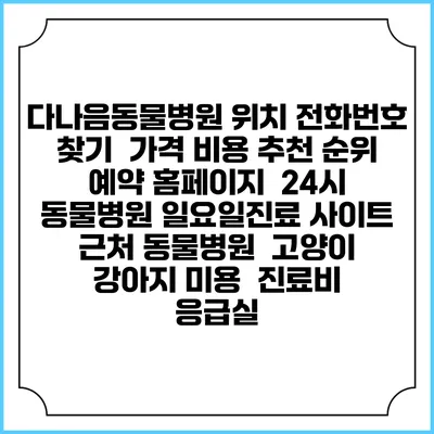 다나음동물병원 위치 전화번호 찾기 | 가격 비용 추천 순위 | 예약 홈페이지 | 24시 동물병원 일요일진료 사이트 | 근처 동물병원 | 고양이 강아지 미용 | 진료비 | 응급실