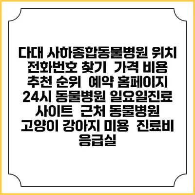 다대 사하종합동물병원 위치 전화번호 찾기 | 가격 비용 추천 순위 | 예약 홈페이지 | 24시 동물병원 일요일진료 사이트 | 근처 동물병원 | 고양이 강아지 미용 | 진료비 | 응급실