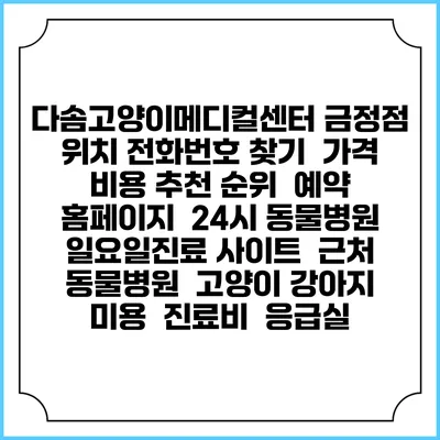 다솜고양이메디컬센터 금정점 위치 전화번호 찾기 | 가격 비용 추천 순위 | 예약 홈페이지 | 24시 동물병원 일요일진료 사이트 | 근처 동물병원 | 고양이 강아지 미용 | 진료비 | 응급실