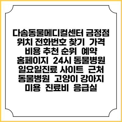 다솜동물메디컬센터 금정점 위치 전화번호 찾기 | 가격 비용 추천 순위 | 예약 홈페이지 | 24시 동물병원 일요일진료 사이트 | 근처 동물병원 | 고양이 강아지 미용 | 진료비 | 응급실