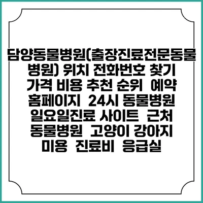 담양동물병원(출장진료전문동물병원) 위치 전화번호 찾기 | 가격 비용 추천 순위 | 예약 홈페이지 | 24시 동물병원 일요일진료 사이트 | 근처 동물병원 | 고양이 강아지 미용 | 진료비 | 응급실