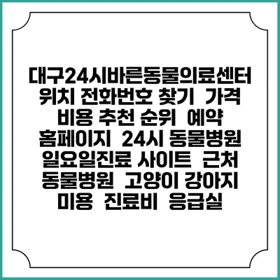 대구24시바른동물의료센터 위치 전화번호 찾기 | 가격 비용 추천 순위 | 예약 홈페이지 | 24시 동물병원 일요일진료 사이트 | 근처 동물병원 | 고양이 강아지 미용 | 진료비 | 응급실