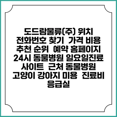 도드람물류(주) 위치 전화번호 찾기 | 가격 비용 추천 순위 | 예약 홈페이지 | 24시 동물병원 일요일진료 사이트 | 근처 동물병원 | 고양이 강아지 미용 | 진료비 | 응급실