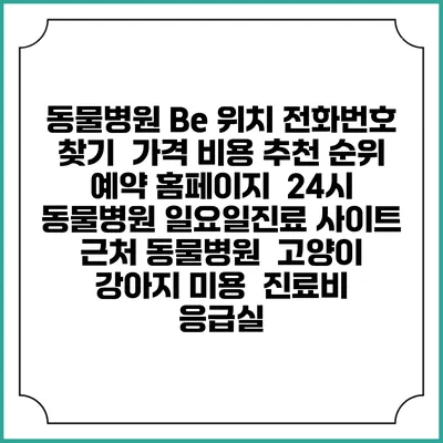 동물병원 Be 위치 전화번호 찾기 | 가격 비용 추천 순위 | 예약 홈페이지 | 24시 동물병원 일요일진료 사이트 | 근처 동물병원 | 고양이 강아지 미용 | 진료비 | 응급실