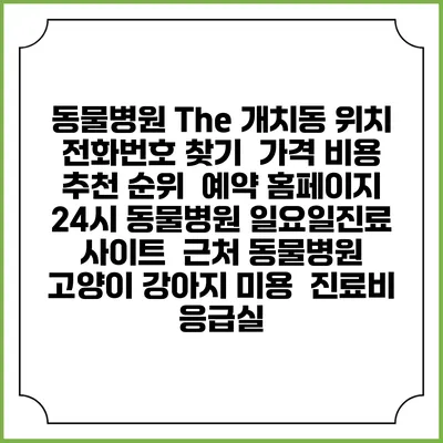 동물병원 The 개치동 위치 전화번호 찾기 | 가격 비용 추천 순위 | 예약 홈페이지 | 24시 동물병원 일요일진료 사이트 | 근처 동물병원 | 고양이 강아지 미용 | 진료비 | 응급실