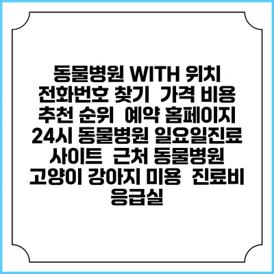 동물병원 WITH 위치 전화번호 찾기 | 가격 비용 추천 순위 | 예약 홈페이지 | 24시 동물병원 일요일진료 사이트 | 근처 동물병원 | 고양이 강아지 미용 | 진료비 | 응급실