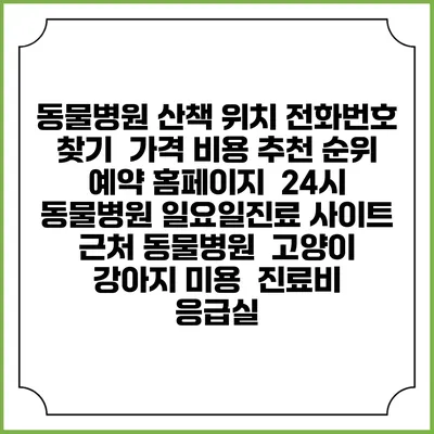 동물병원 산책 위치 전화번호 찾기 | 가격 비용 추천 순위 | 예약 홈페이지 | 24시 동물병원 일요일진료 사이트 | 근처 동물병원 | 고양이 강아지 미용 | 진료비 | 응급실