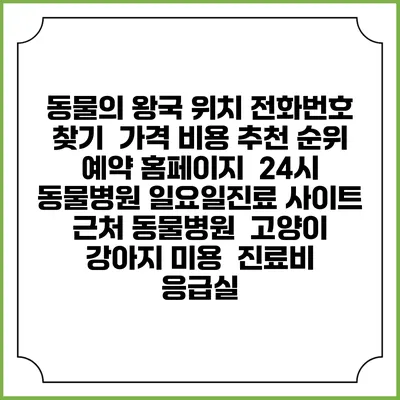 동물의 왕국 위치 전화번호 찾기 | 가격 비용 추천 순위 | 예약 홈페이지 | 24시 동물병원 일요일진료 사이트 | 근처 동물병원 | 고양이 강아지 미용 | 진료비 | 응급실
