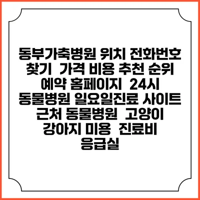 동부가축병원 위치 전화번호 찾기 | 가격 비용 추천 순위 | 예약 홈페이지 | 24시 동물병원 일요일진료 사이트 | 근처 동물병원 | 고양이 강아지 미용 | 진료비 | 응급실