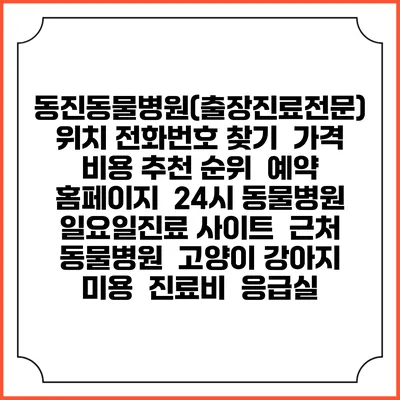 동진동물병원(출장진료전문) 위치 전화번호 찾기 | 가격 비용 추천 순위 | 예약 홈페이지 | 24시 동물병원 일요일진료 사이트 | 근처 동물병원 | 고양이 강아지 미용 | 진료비 | 응급실
