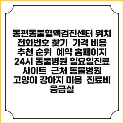 동편동물혈액검진센터 위치 전화번호 찾기 | 가격 비용 추천 순위 | 예약 홈페이지 | 24시 동물병원 일요일진료 사이트 | 근처 동물병원 | 고양이 강아지 미용 | 진료비 | 응급실