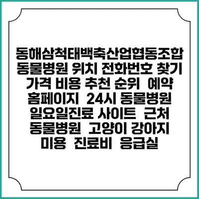동해삼척태백축산업협동조합 동물병원 위치 전화번호 찾기 | 가격 비용 추천 순위 | 예약 홈페이지 | 24시 동물병원 일요일진료 사이트 | 근처 동물병원 | 고양이 강아지 미용 | 진료비 | 응급실