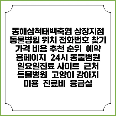 동해삼척태백축협 상장지점 동물병원 위치 전화번호 찾기 | 가격 비용 추천 순위 | 예약 홈페이지 | 24시 동물병원 일요일진료 사이트 | 근처 동물병원 | 고양이 강아지 미용 | 진료비 | 응급실
