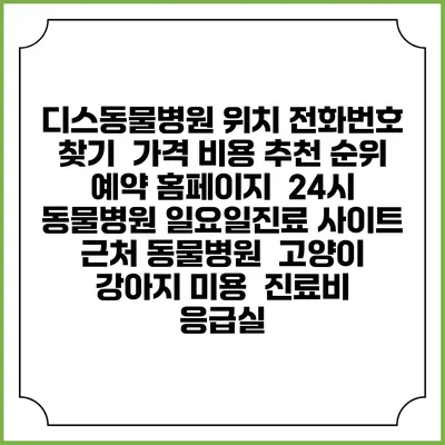 디스동물병원 위치 전화번호 찾기 | 가격 비용 추천 순위 | 예약 홈페이지 | 24시 동물병원 일요일진료 사이트 | 근처 동물병원 | 고양이 강아지 미용 | 진료비 | 응급실