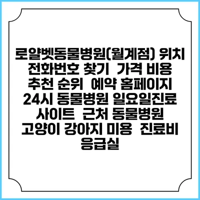 로얄벳동물병원(월계점) 위치 전화번호 찾기 | 가격 비용 추천 순위 | 예약 홈페이지 | 24시 동물병원 일요일진료 사이트 | 근처 동물병원 | 고양이 강아지 미용 | 진료비 | 응급실