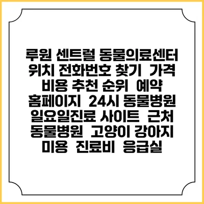 루원 센트럴 동물의료센터 위치 전화번호 찾기 | 가격 비용 추천 순위 | 예약 홈페이지 | 24시 동물병원 일요일진료 사이트 | 근처 동물병원 | 고양이 강아지 미용 | 진료비 | 응급실