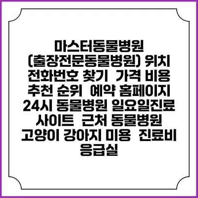마스터동물병원 (출장전문동물병원) 위치 전화번호 찾기 | 가격 비용 추천 순위 | 예약 홈페이지 | 24시 동물병원 일요일진료 사이트 | 근처 동물병원 | 고양이 강아지 미용 | 진료비 | 응급실