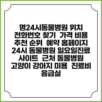 명24시동물병원 위치 전화번호 찾기 | 가격 비용 추천 순위 | 예약 홈페이지 | 24시 동물병원 일요일진료 사이트 | 근처 동물병원 | 고양이 강아지 미용 | 진료비 | 응급실