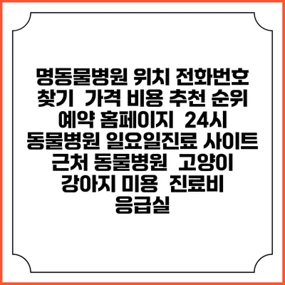 명동물병원 위치 전화번호 찾기 | 가격 비용 추천 순위 | 예약 홈페이지 | 24시 동물병원 일요일진료 사이트 | 근처 동물병원 | 고양이 강아지 미용 | 진료비 | 응급실