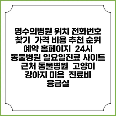 명수의병원 위치 전화번호 찾기 | 가격 비용 추천 순위 | 예약 홈페이지 | 24시 동물병원 일요일진료 사이트 | 근처 동물병원 | 고양이 강아지 미용 | 진료비 | 응급실