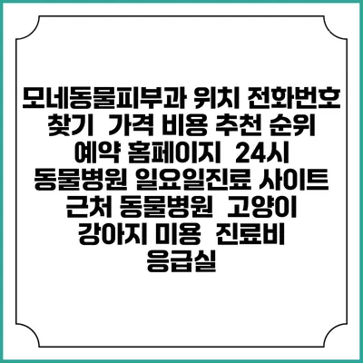 모네동물피부과 위치 전화번호 찾기 | 가격 비용 추천 순위 | 예약 홈페이지 | 24시 동물병원 일요일진료 사이트 | 근처 동물병원 | 고양이 강아지 미용 | 진료비 | 응급실