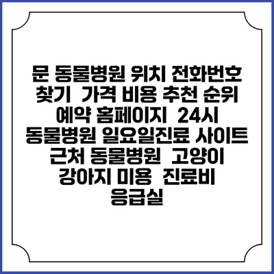 문 동물병원 위치 전화번호 찾기 | 가격 비용 추천 순위 | 예약 홈페이지 | 24시 동물병원 일요일진료 사이트 | 근처 동물병원 | 고양이 강아지 미용 | 진료비 | 응급실